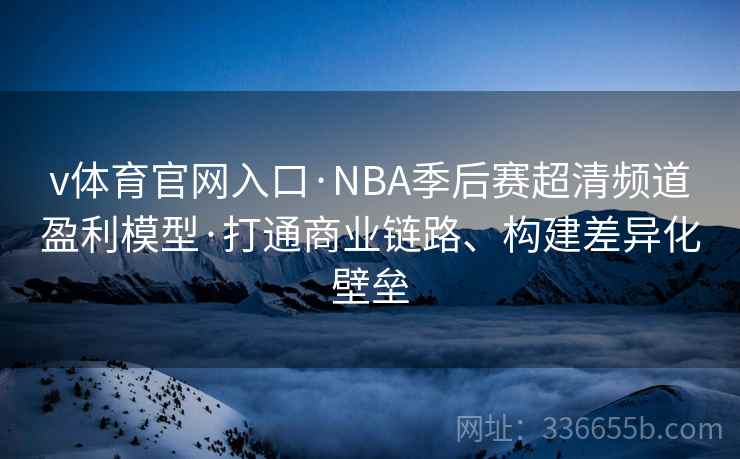 v体育官网入口·NBA季后赛超清频道盈利模型·打通商业链路、构建差异化壁垒