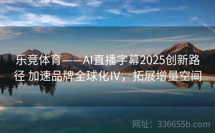 乐竞体育——AI直播字幕2025创新路径 加速品牌全球化Ⅳ,拓展增量空间 乐竞体育——AI直播字幕2025创新路径 加速品牌全球化Ⅳ,拓展增量空间