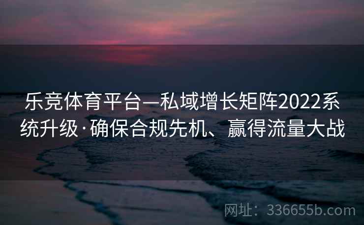 乐竞体育平台—私域增长矩阵2022系统升级·确保合规先机、赢得流量大战 乐竞体育平台—私域增长矩阵2022系统升级·确保合规先机、赢得流量大战