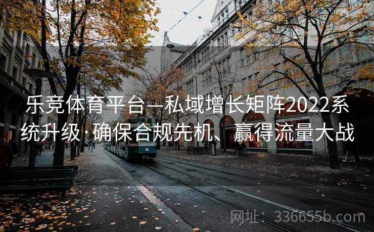 乐竞体育平台—私域增长矩阵2022系统升级·确保合规先机、赢得流量大战