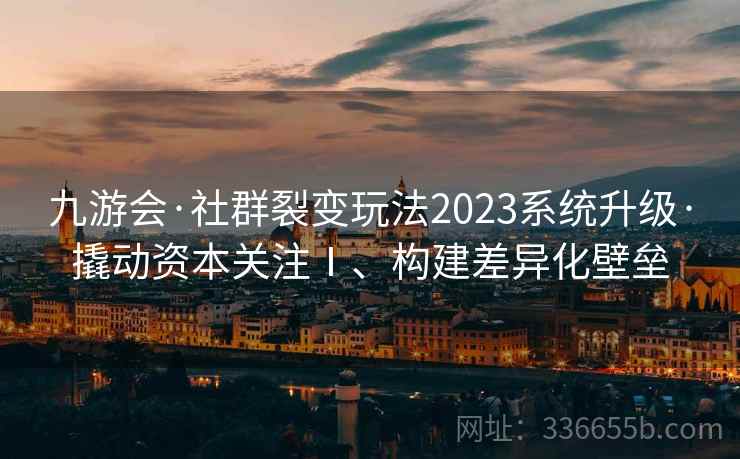 九游会·社群裂变玩法2023系统升级·撬动资本关注Ⅰ、构建差异化壁垒