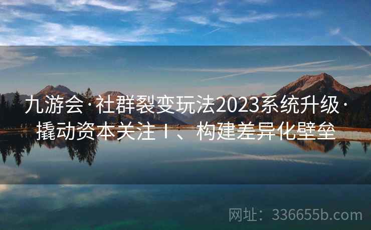 九游会·社群裂变玩法2023系统升级·撬动资本关注Ⅰ、构建差异化壁垒 九游会·社群裂变玩法2023系统升级·撬动资本关注Ⅰ、构建差异化壁垒