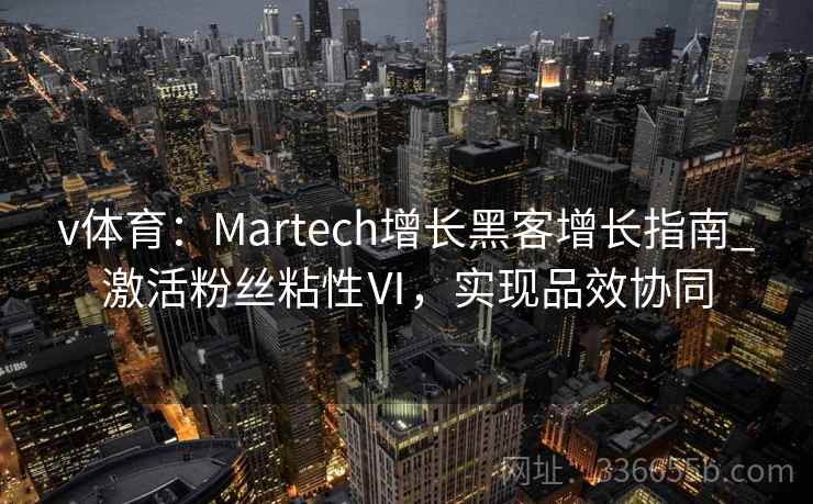 v体育:Martech增长黑客增长指南_激活粉丝粘性Ⅵ,实现品效协同 v体育:Martech增长黑客增长指南_激活粉丝粘性Ⅵ,实现品效协同