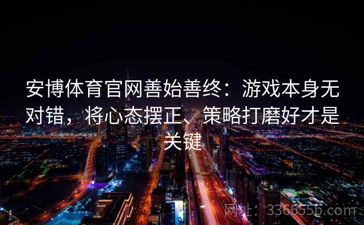 安博体育官网善始善终：游戏本身无对错，将心态摆正、策略打磨好才是关键
