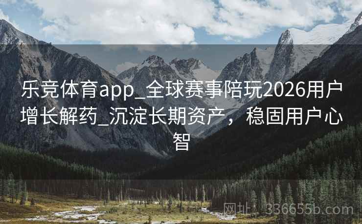 乐竞体育app_全球赛事陪玩2026用户增长解药_沉淀长期资产,稳固用户心智 乐竞体育app_全球赛事陪玩2026用户增长解药_沉淀长期资产,稳固用户心智
