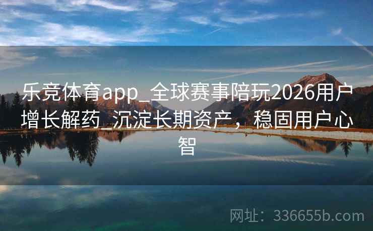 乐竞体育app_全球赛事陪玩2026用户增长解药_沉淀长期资产，稳固用户心智
