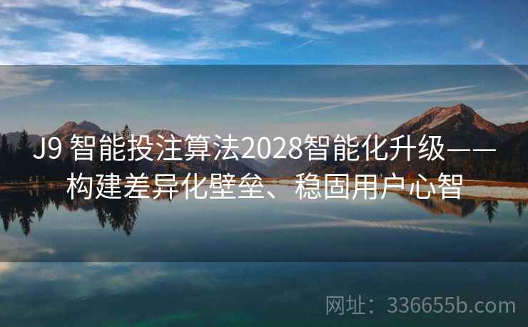 J9 智能投注算法2028智能化升级——构建差异化壁垒、稳固用户心智 J9 智能投注算法2028智能化升级——构建差异化壁垒、稳固用户心智