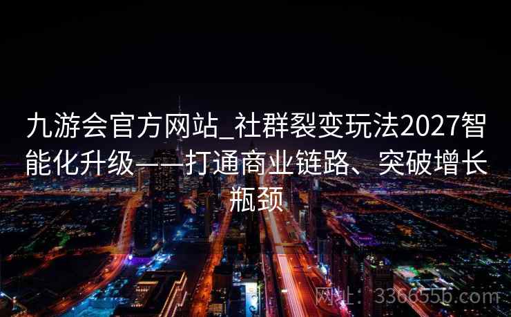 九游会官方网站_社群裂变玩法2027智能化升级——打通商业链路、突破增长瓶颈