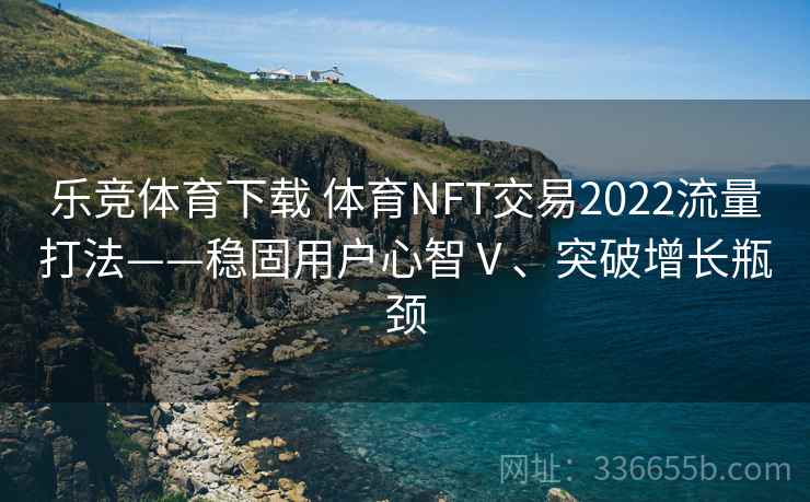 乐竞体育下载 体育NFT交易2022流量打法——稳固用户心智Ⅴ、突破增长瓶颈 乐竞体育下载 体育NFT交易2022流量打法——稳固用户心智Ⅴ、突破增长瓶颈
