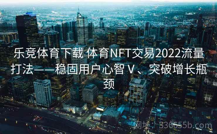 乐竞体育下载 体育NFT交易2022流量打法——稳固用户心智Ⅴ、突破增长瓶颈