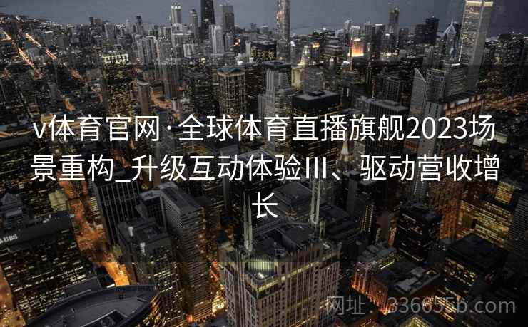 v体育官网·全球体育直播旗舰2023场景重构_升级互动体验Ⅲ、驱动营收增长