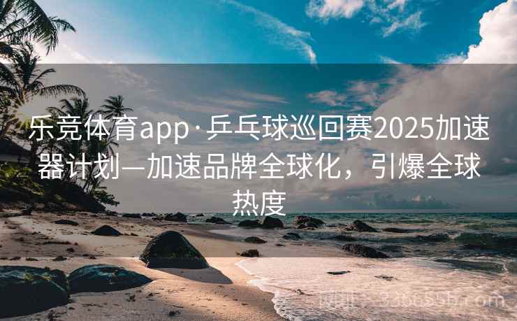 乐竞体育app·乒乓球巡回赛2025加速器计划—加速品牌全球化,引爆全球热度 乐竞体育app·乒乓球巡回赛2025加速器计划—加速品牌全球化,引爆全球热度