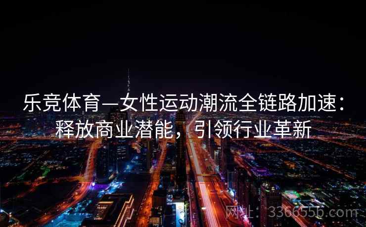 乐竞体育—女性运动潮流全链路加速:释放商业潜能,引领行业革新 乐竞体育—女性运动潮流全链路加速:释放商业潜能,引领行业革新