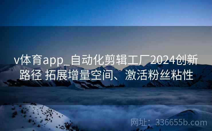 v体育app_自动化剪辑工厂2024创新路径 拓展增量空间、激活粉丝粘性 v体育app_自动化剪辑工厂2024创新路径 拓展增量空间、激活粉丝粘性