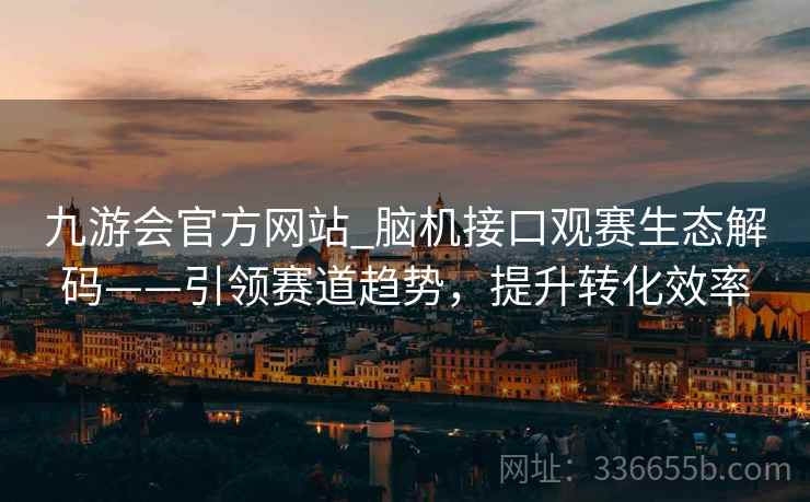 九游会官方网站_脑机接口观赛生态解码——引领赛道趋势，提升转化效率