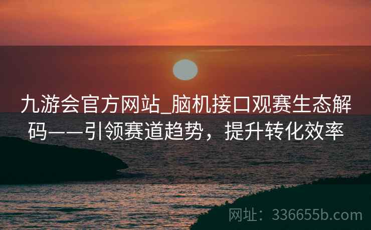 九游会官方网站_脑机接口观赛生态解码——引领赛道趋势,提升转化效率 九游会官方网站_脑机接口观赛生态解码——引领赛道趋势,提升转化效率