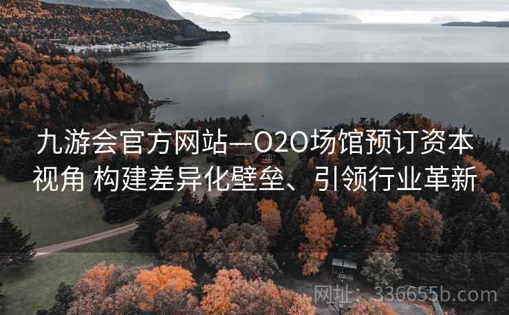九游会官方网站—O2O场馆预订资本视角 构建差异化壁垒、引领行业革新 九游会官方网站—O2O场馆预订资本视角 构建差异化壁垒、引领行业革新