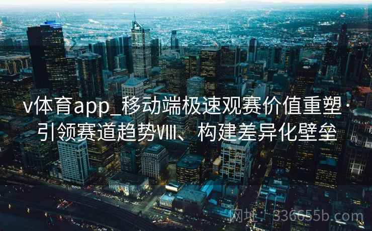 v体育app_移动端极速观赛价值重塑·引领赛道趋势Ⅷ、构建差异化壁垒