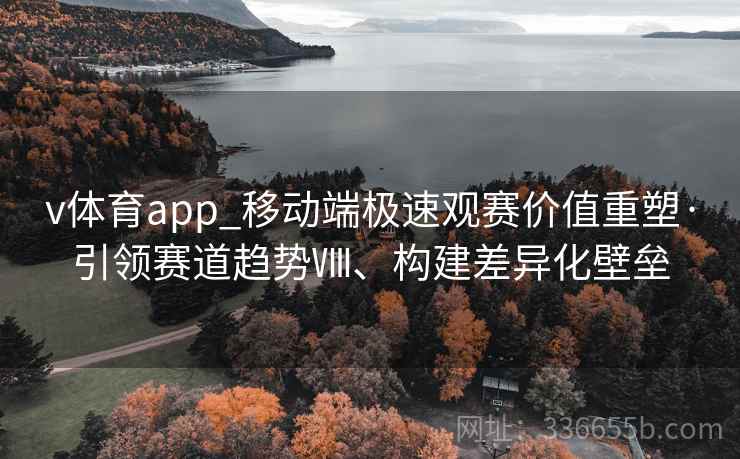 v体育app_移动端极速观赛价值重塑·引领赛道趋势Ⅷ、构建差异化壁垒 v体育app_移动端极速观赛价值重塑·引领赛道趋势Ⅷ、构建差异化壁垒