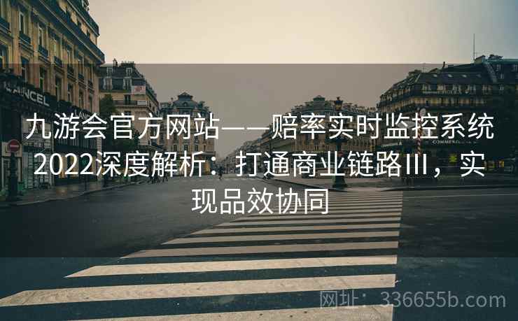 九游会官方网站——赔率实时监控系统2022深度解析:打通商业链路Ⅲ,实现品效协同 九游会官方网站——赔率实时监控系统2022深度解析:打通商业链路Ⅲ,实现品效协同
