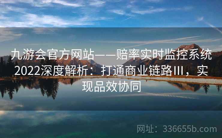 九游会官方网站——赔率实时监控系统2022深度解析：打通商业链路Ⅲ，实现品效协同