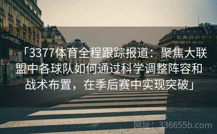 「3377体育全程跟踪报道:聚焦大联盟中各球队如何通过科学调整阵容和战术布置,在季后赛中实现突破」 「3377体育全程跟踪报道:聚焦大联盟中各球队如何通过科学调整阵容和战术布置,在季后赛中实现突破」